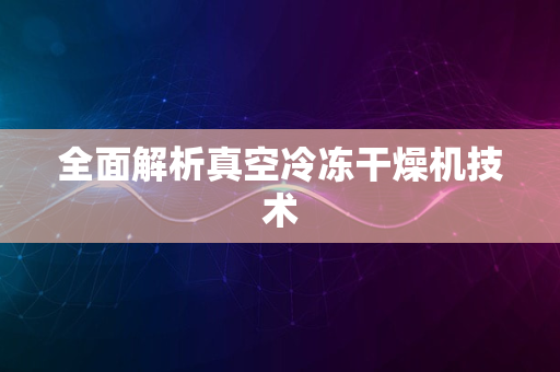 全面解析真空冷冻干燥机技术