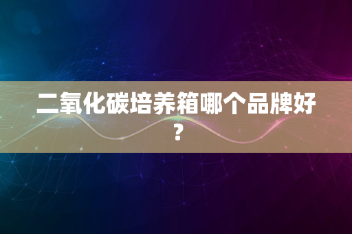 二氧化碳培养箱哪个品牌好？