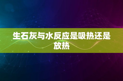 生石灰与水反应是吸热还是放热