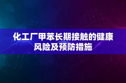 化工厂甲苯长期接触的健康风险及预防措施