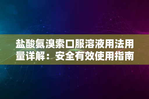 盐酸氨溴索口服溶液用法用量详解：安全有效使用指南