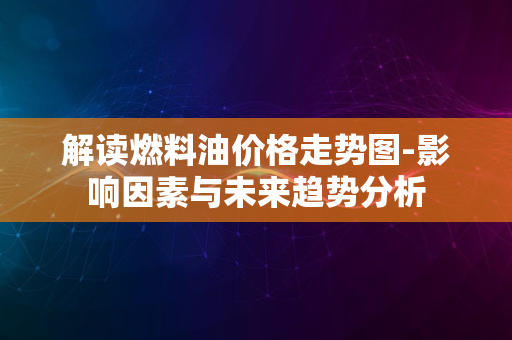 解读燃料油价格走势图-影响因素与未来趋势分析