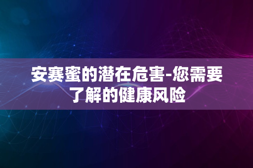 安赛蜜的潜在危害-您需要了解的健康风险