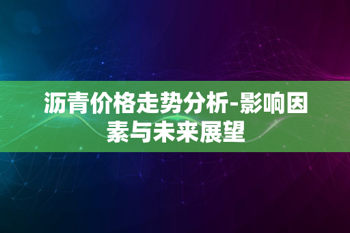 沥青价格走势分析-影响因素与未来展望