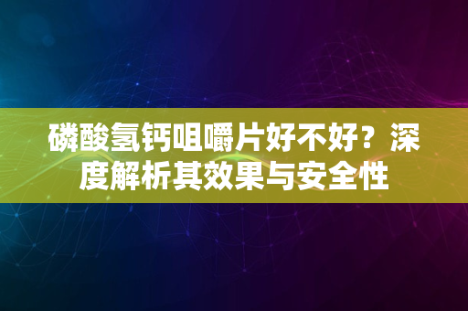 磷酸氢钙咀嚼片好不好？深度解析其效果与安全性