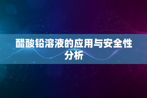 醋酸铅溶液的应用与安全性分析