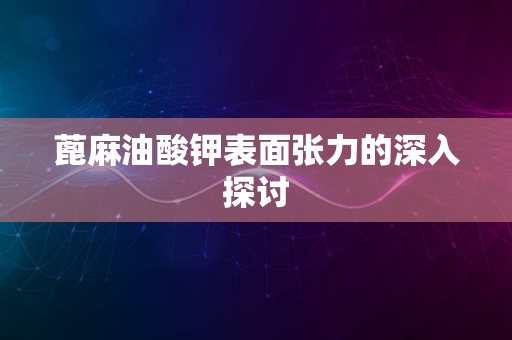 蓖麻油酸钾表面张力的深入探讨