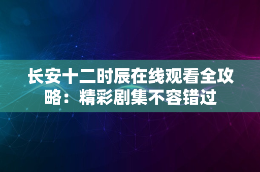 长安十二时辰在线观看全攻略：精彩剧集不容错过