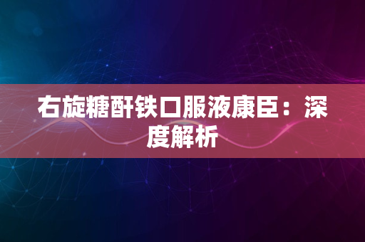 右旋糖酐铁口服液康臣：深度解析