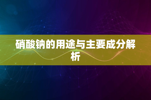 硝酸钠的用途与主要成分解析