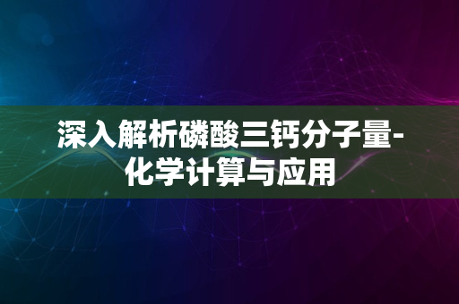 深入解析磷酸三钙分子量-化学计算与应用