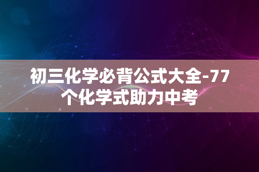 初三化学必背公式大全-77个化学式助力中考