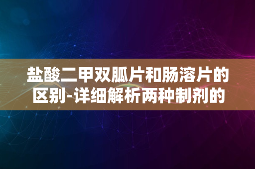 盐酸二甲双胍片和肠溶片的区别-详细解析两种制剂的特点