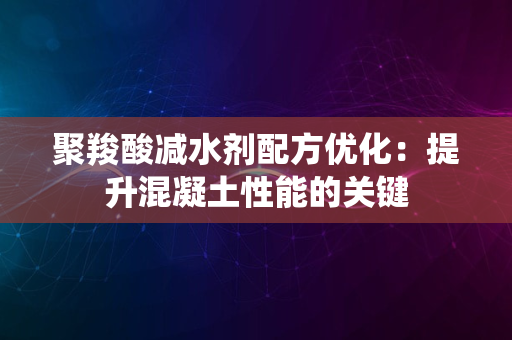 聚羧酸减水剂配方优化：提升混凝土性能的关键