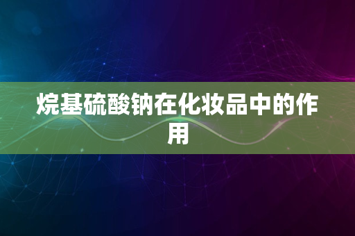 烷基硫酸钠在化妆品中的作用