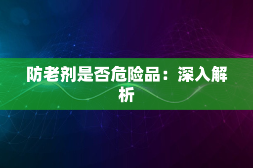 防老剂是否危险品：深入解析