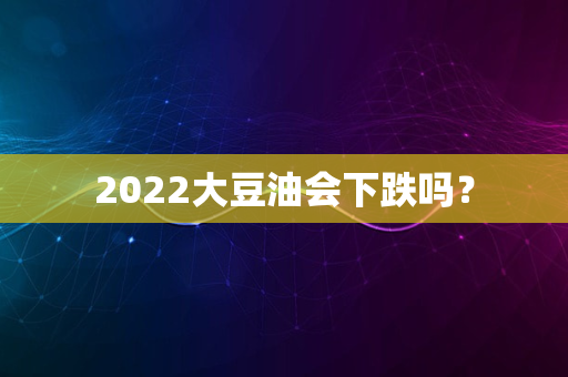 2022大豆油会下跌吗？