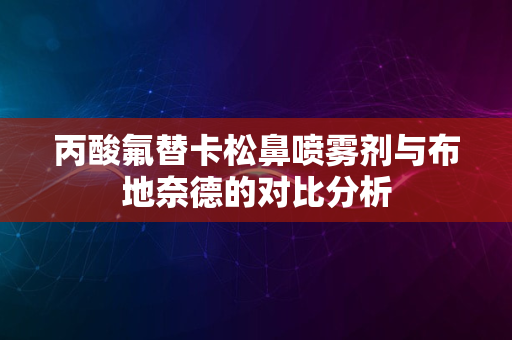 丙酸氟替卡松鼻喷雾剂与布地奈德的对比分析