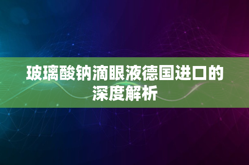 玻璃酸钠滴眼液德国进口的深度解析