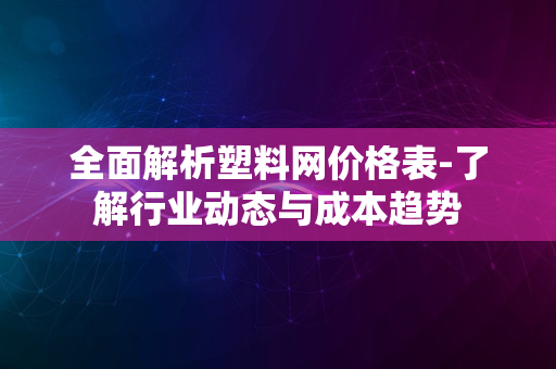 全面解析塑料网价格表-了解行业动态与成本趋势