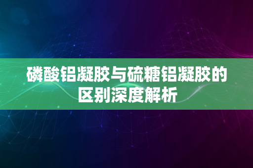 磷酸铝凝胶与硫糖铝凝胶的区别深度解析