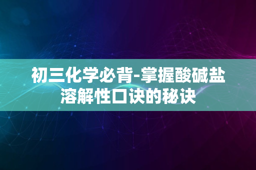 初三化学必背-掌握酸碱盐溶解性口诀的秘诀