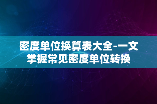 密度单位换算表大全-一文掌握常见密度单位转换