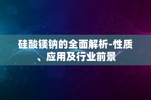 硅酸镁钠的全面解析-性质、应用及行业前景