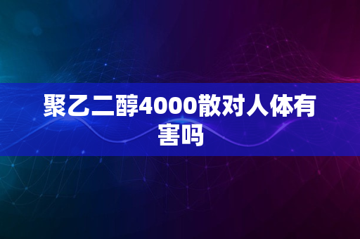 聚乙二醇4000散对人体有害吗