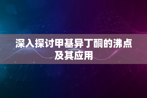 深入探讨甲基异丁酮的沸点及其应用