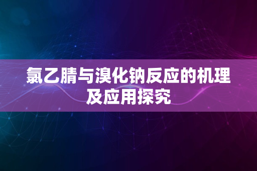 氯乙腈与溴化钠反应的机理及应用探究