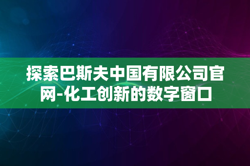 探索巴斯夫中国有限公司官网-化工创新的数字窗口