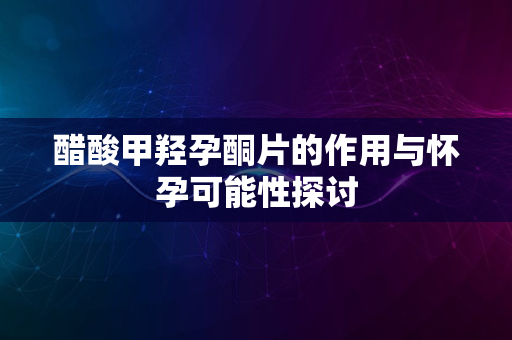 醋酸甲羟孕酮片的作用与怀孕可能性探讨