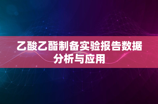 乙酸乙酯制备实验报告数据分析与应用