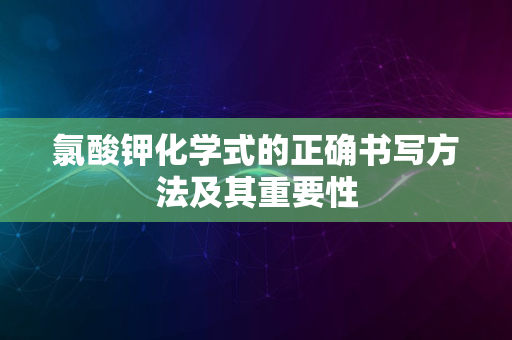 氯酸钾化学式的正确书写方法及其重要性