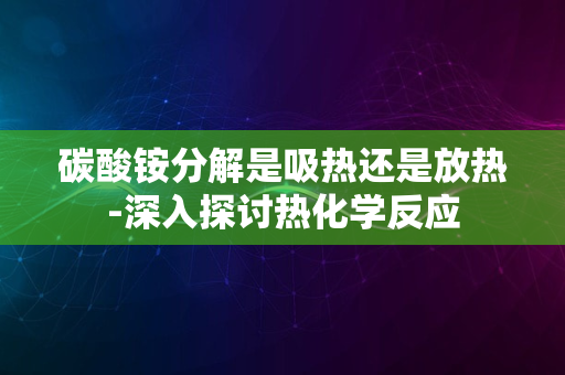 碳酸铵分解是吸热还是放热-深入探讨热化学反应