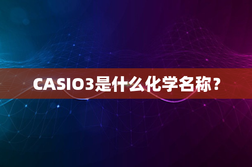 CASIO3是什么化学名称？