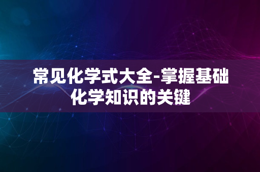 常见化学式大全-掌握基础化学知识的关键