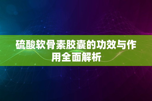 硫酸软骨素胶囊的功效与作用全面解析