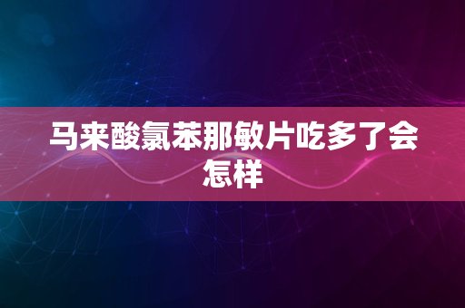 马来酸氯苯那敏片吃多了会怎样