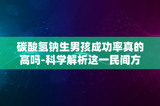 碳酸氢钠生男孩成功率真的高吗-科学解析这一民间方法