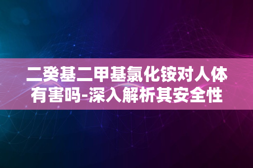 二癸基二甲基氯化铵对人体有害吗-深入解析其安全性