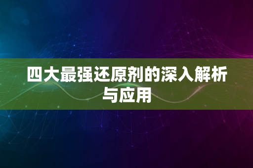 四大最强还原剂的深入解析与应用