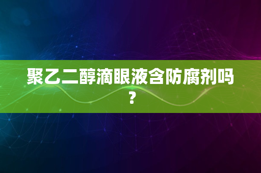 聚乙二醇滴眼液含防腐剂吗？