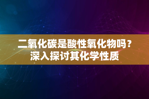 二氧化碳是酸性氧化物吗？深入探讨其化学性质