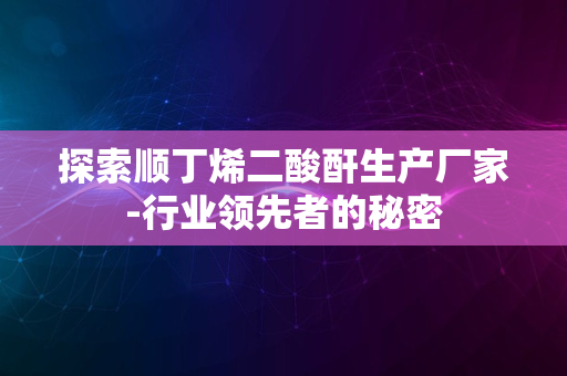 探索顺丁烯二酸酐生产厂家-行业领先者的秘密