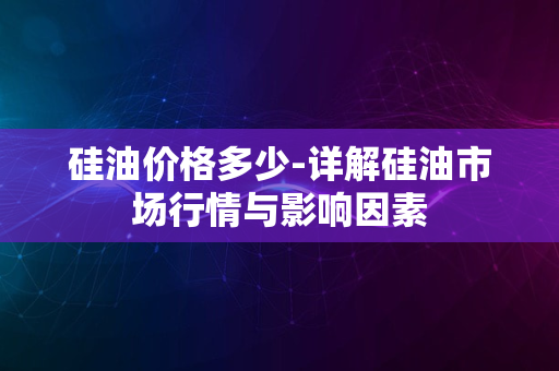 硅油价格多少-详解硅油市场行情与影响因素