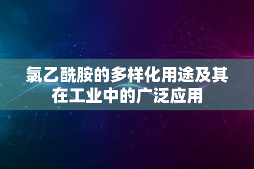 氯乙酰胺的多样化用途及其在工业中的广泛应用