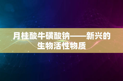 月桂酸牛磺酸钠——新兴的生物活性物质