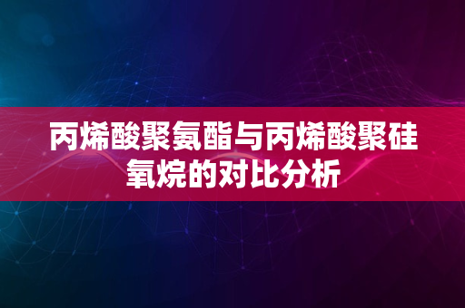 丙烯酸聚氨酯与丙烯酸聚硅氧烷的对比分析